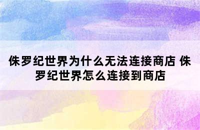 侏罗纪世界为什么无法连接商店 侏罗纪世界怎么连接到商店